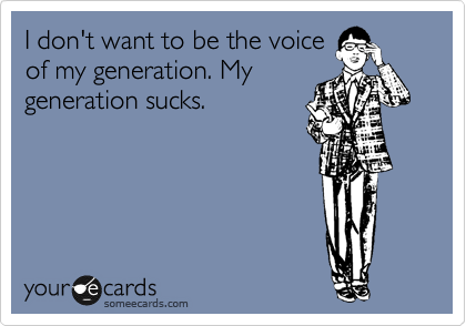 I don't want to be the voice
of my generation. My
generation sucks. 