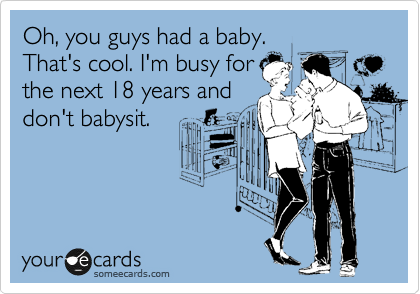 Oh, you guys had a baby.
That's cool. I'm busy for
the next 18 years and
don't babysit. 