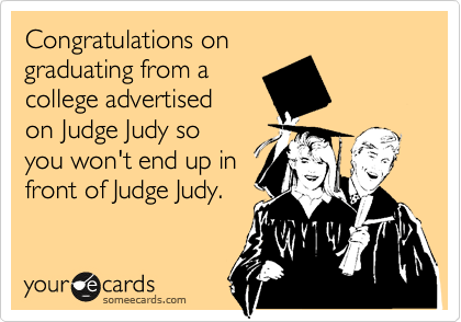 Congratulations on
graduating from a
college advertised
on Judge Judy so
you won't end up in
front of Judge Judy.