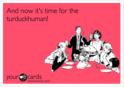 And now it's time for the turduckhuman!