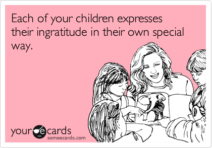 Each of your children expresses their ingratitude in their own special way.