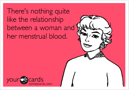 There's nothing quite
like the relationship
between a woman and
her menstrual blood.