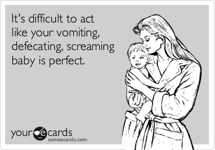 It's difficult to act
like your vomiting,
defecating, screaming
baby is perfect.  