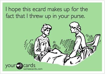 I hope this ecard makes up for the fact that I threw up in your purse.
