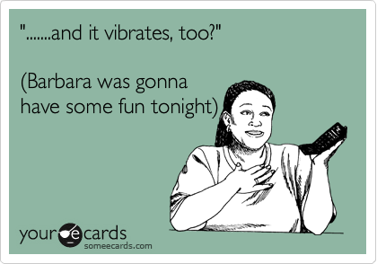 ".......and it vibrates, too?"

%28Barbara was gonna
have some fun tonight%29