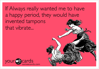 If Always really wanted me to have a happy period, they would have invented tampons
that vibrate...