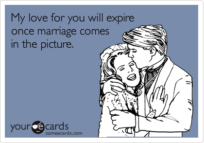 My love for you will expire
once marriage comes
in the picture.
