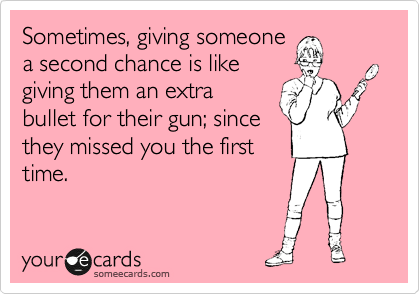 Sometimes, giving someone
a second chance is like
giving them an extra 
bullet for their gun; since
they missed you the first
time.