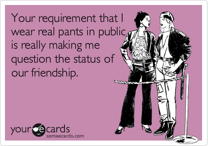 Your requirement that I
wear real pants in public
is really making me 
question the status of
our friendship.