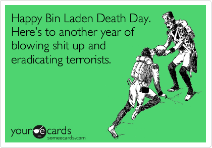 Happy Bin Laden Death Day.
Here's to another year of
blowing shit up and
eradicating terrorists.