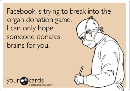 Facebook is trying to break into the organ donation game. 
I can only hope
someone donates
brains for you.