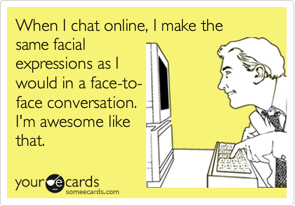 When I chat online, I make the same facial 
expressions as I 
would in a face-to-
face conversation.
I'm awesome like
that.