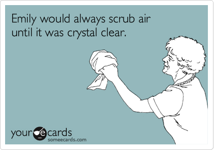 Emily would always scrub air
until it was crystal clear.