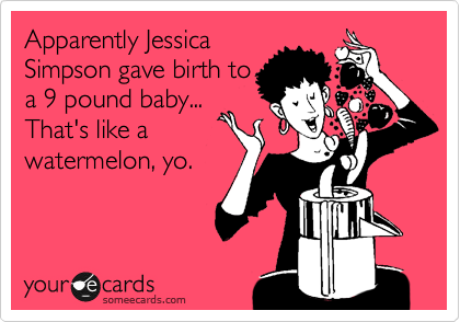 Apparently Jessica
Simpson gave birth to
a 9 pound baby...
That's like a
watermelon, yo.