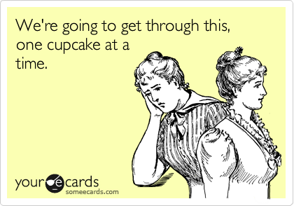 We're going to get through this, one cupcake at a
time.