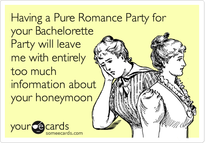 Having a Pure Romance Party for your Bachelorette
Party will leave
me with entirely
too much
information about
your honeymoon 