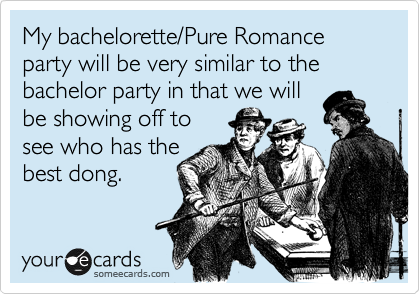 My bachelorette/Pure Romance party will be very similar to the bachelor party in that we will
be showing off to
see who has the
best dong.