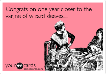 Congrats on one year closer to the vagine of wizard sleeves.....