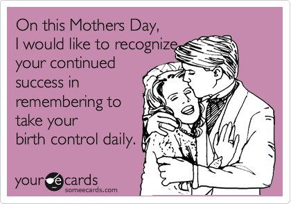 On this Mothers Day, 
I would like to recognize 
your continued
success in 
remembering to 
take your 
birth control daily. 