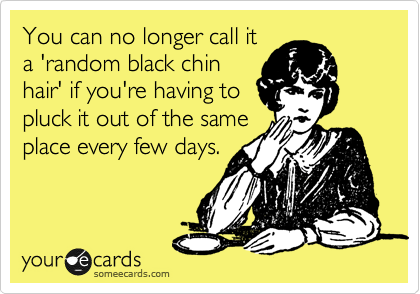 You can no longer call it
a 'random black chin
hair' if you're having to
pluck it out of the same
place every few days.