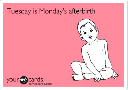 Tuesday is Monday's afterbirth.