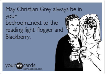 May Christian Grey always be in your
bedroom...next to the
reading light, flogger and
Blackberry.
