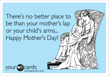 
There's no better place to
be than your mother's lap
or your child's arms...
Happy Mother's Day!