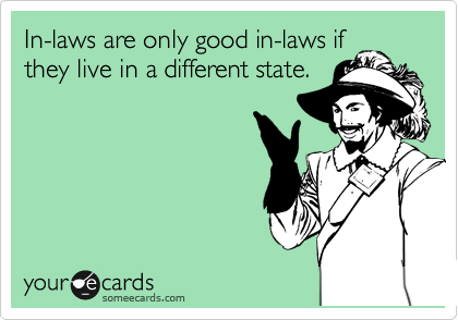 In-laws are only good in-laws if
they live in a different state. 