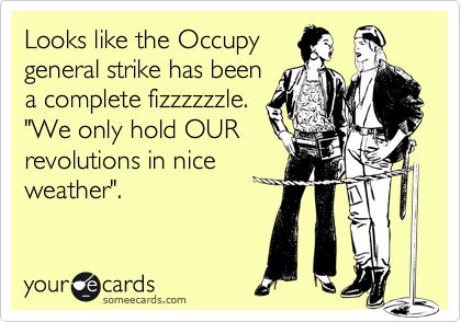Looks like the Occupy
general strike has been
a complete fizzzzzzle. 
"We only hold OUR
revolutions in nice
weather".