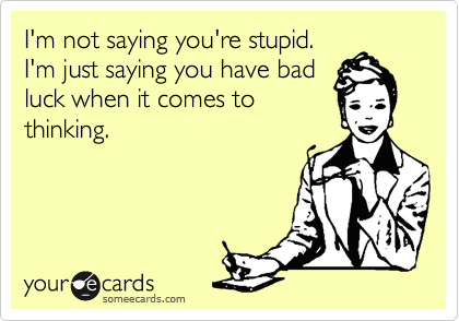 I'm not saying you're stupid.
I'm just saying you have bad
luck when it comes to
thinking.