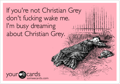 If you're not Christian Grey
don't fucking wake me. 
I'm busy dreaming
about Christian Grey.