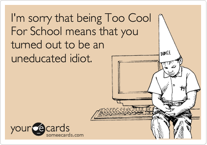 I'm sorry that being Too Cool
For School means that you
turned out to be an
uneducated idiot. 