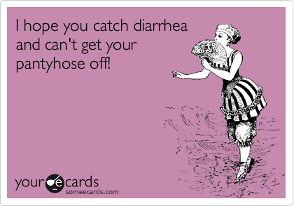 I hope you catch diarrhea
and can't get your
pantyhose off!