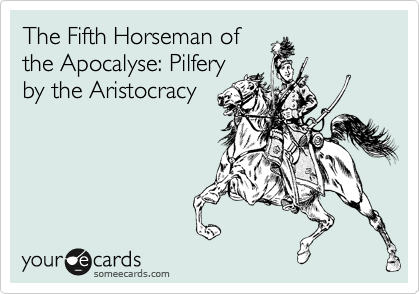 The Fifth Horseman of
the Apocalyse: Pilfery
by the Aristocracy