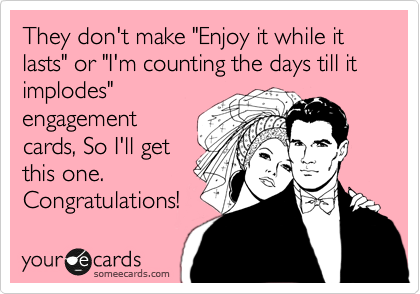 They don't make "Enjoy it while it lasts" or "I'm counting the days till it implodes"
engagement
cards, So I'll get
this one. 
Congratulations! 