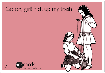 Go on, girl! Pick up my trash