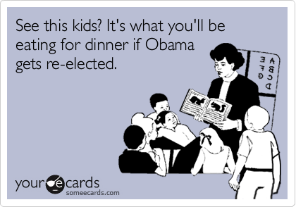 See this kids? It's what you'll be eating for dinner if Obama
gets re-elected.