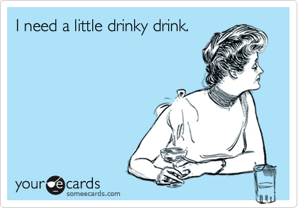 I need a little drinky drink.