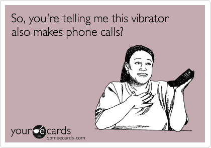 So, you're telling me this vibrator also makes phone calls? 