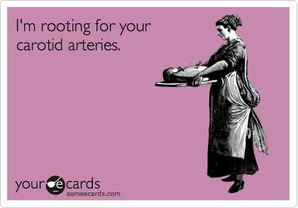 I'm rooting for your 
carotid arteries.
