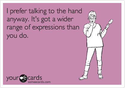 I prefer talking to the hand
anyway. It's got a wider
range of expressions than
you do.
