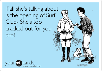 If all she's talking about
is the opening of Surf
Club- She's too
cracked out for you
bro!