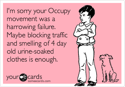 I'm sorry your Occupy
movement was a
harrowing failure.
Maybe blocking traffic
and smelling of 4 day
old urine-soaked
clothes is enough.