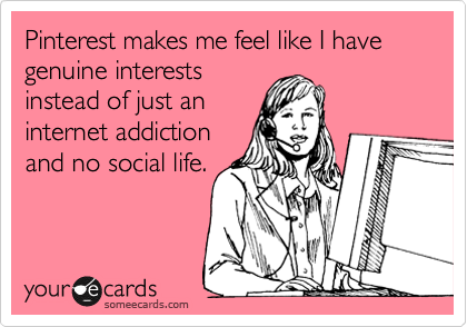Pinterest makes me feel like I have genuine interests
instead of just an
internet addiction
and no social life.
