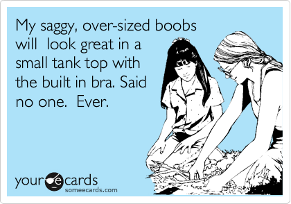 My saggy, over-sized boobs
will  look great in a
small tank top with
the built in bra. Said
no one.  Ever. 
