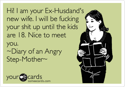 Hi! I am your Ex-Husdand's
new wife. I will be fucking
your shit up until the kids
are 18. Nice to meet
you.  
%7EDiary of an Angry
Step-Mother%7E