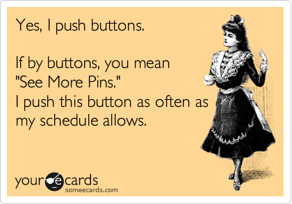 Yes, I push buttons.

If by buttons, you mean
"See More Pins."
I push this button as often as
my schedule allows.