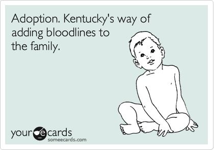 Adoption. Kentucky's way of 
adding bloodlines to
the family. 