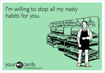 I'm willing to stop all my nasty habits for you.