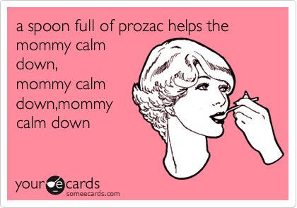 a spoon full of prozac helps the mommy calm
down,
mommy calm
down,mommy
calm down